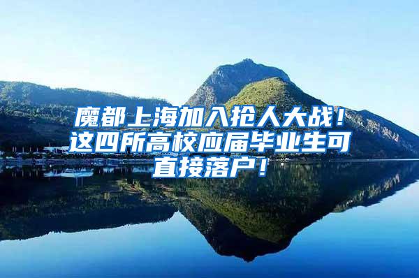 魔都上海加入抢人大战！这四所高校应届毕业生可直接落户！