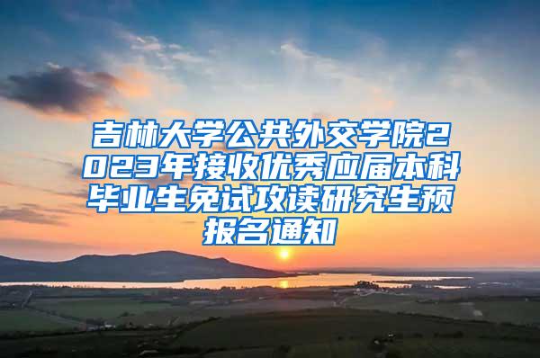 吉林大学公共外交学院2023年接收优秀应届本科毕业生免试攻读研究生预报名通知