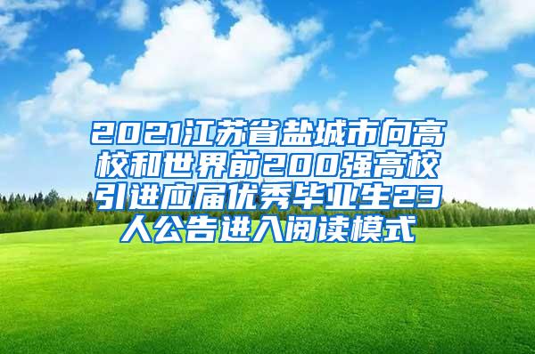 2021江苏省盐城市向高校和世界前200强高校引进应届优秀毕业生23人公告进入阅读模式