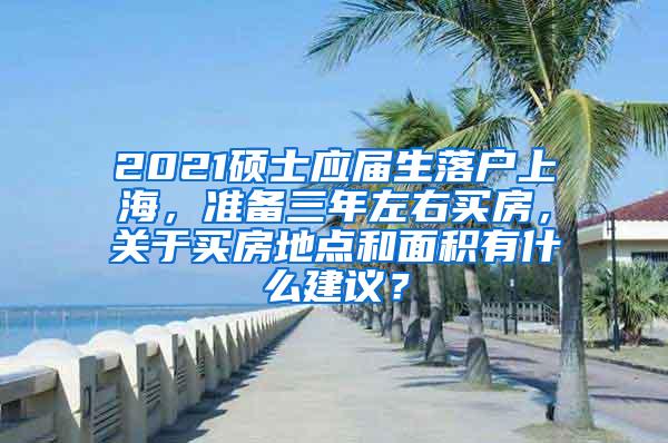 2021硕士应届生落户上海，准备三年左右买房，关于买房地点和面积有什么建议？