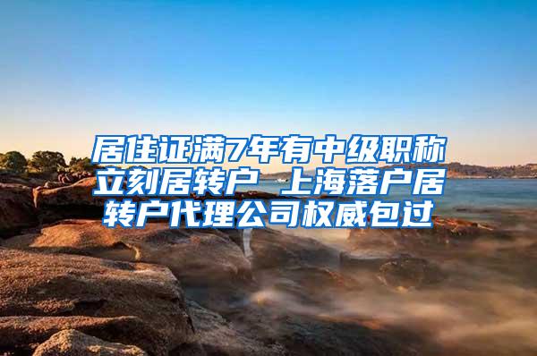 居住证满7年有中级职称立刻居转户 上海落户居转户代理公司权威包过