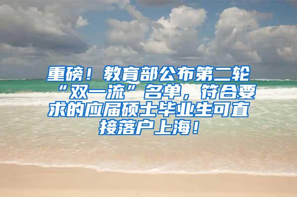 重磅！教育部公布第二轮“双一流”名单，符合要求的应届硕士毕业生可直接落户上海！