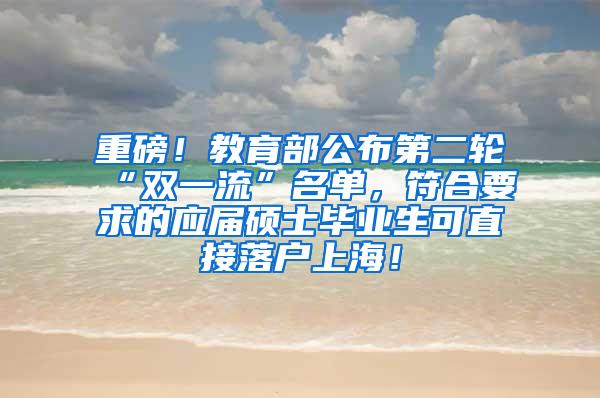 重磅！教育部公布第二轮“双一流”名单，符合要求的应届硕士毕业生可直接落户上海！