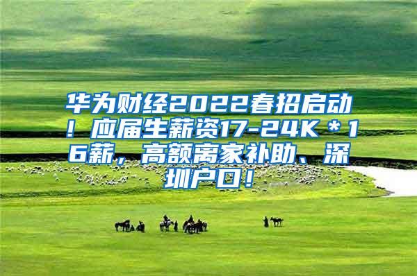 华为财经2022春招启动！应届生薪资17-24K＊16薪，高额离家补助、深圳户口！