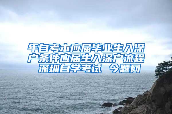 年自考本应届毕业生入深户条件应届生入深户流程 深圳自学考试 今题网