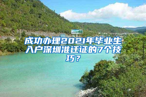 成功办理2021年毕业生入户深圳准迁证的7个技巧？