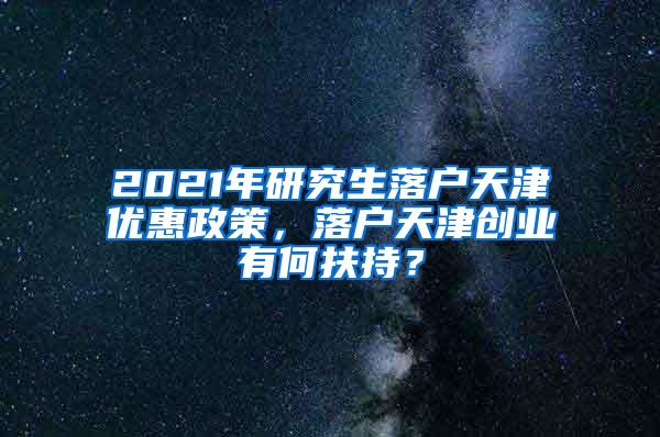 2021年研究生落户天津优惠政策，落户天津创业有何扶持？