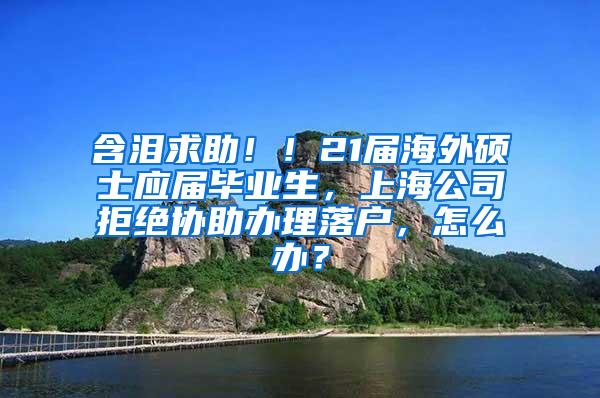 含泪求助！！21届海外硕士应届毕业生，上海公司拒绝协助办理落户，怎么办？