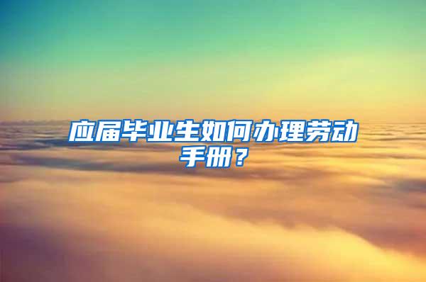 应届毕业生如何办理劳动手册？