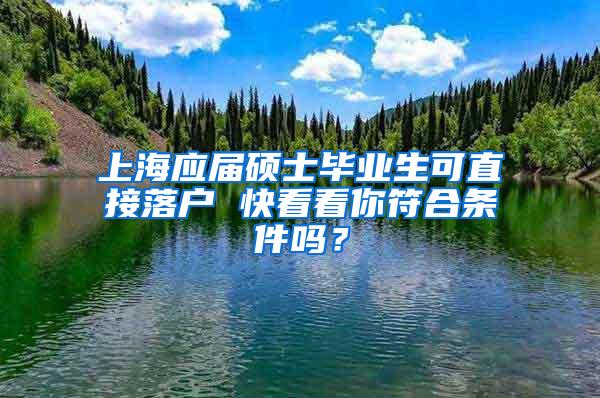 上海应届硕士毕业生可直接落户 快看看你符合条件吗？