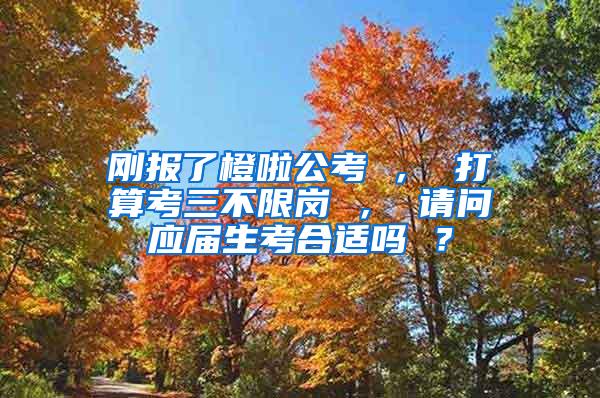 刚报了橙啦公考 ， 打算考三不限岗 ， 请问应届生考合适吗 ？