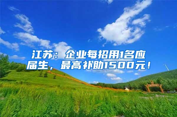 江苏：企业每招用1名应届生，最高补助1500元！