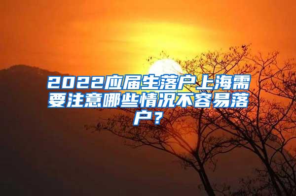 2022应届生落户上海需要注意哪些情况不容易落户？