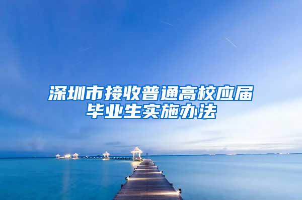 深圳市接收普通高校应届毕业生实施办法
