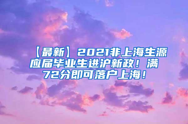 【最新】2021非上海生源应届毕业生进沪新政！满72分即可落户上海！