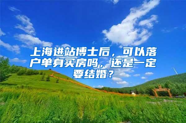 上海进站博士后，可以落户单身买房吗，还是一定要结婚？