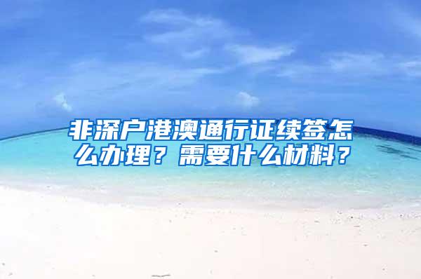 非深户港澳通行证续签怎么办理？需要什么材料？