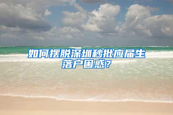 如何摆脱深圳秒批应届生落户困惑？