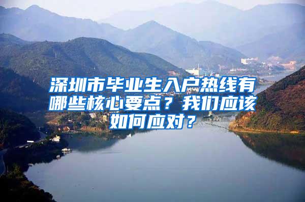 深圳市毕业生入户热线有哪些核心要点？我们应该如何应对？