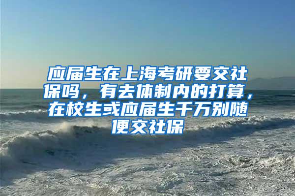 应届生在上海考研要交社保吗，有去体制内的打算，在校生或应届生千万别随便交社保