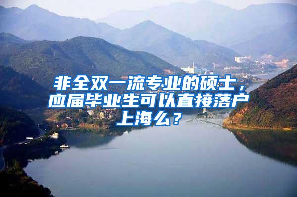 非全双一流专业的硕士，应届毕业生可以直接落户上海么？