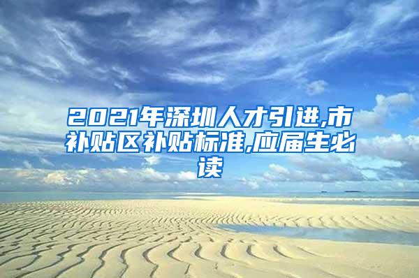 2021年深圳人才引进,市补贴区补贴标准,应届生必读