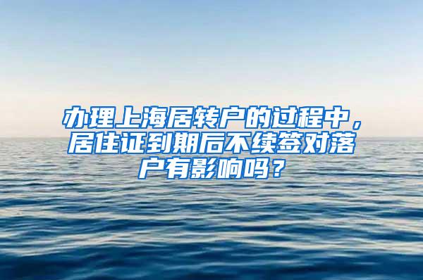 办理上海居转户的过程中，居住证到期后不续签对落户有影响吗？