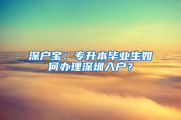 深户宝：专升本毕业生如何办理深圳入户？