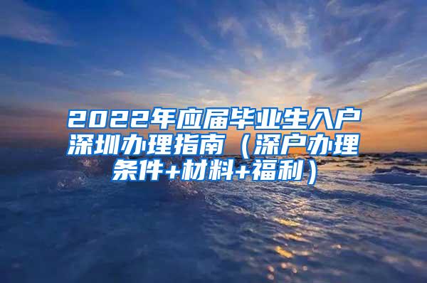 2022年应届毕业生入户深圳办理指南（深户办理条件+材料+福利）