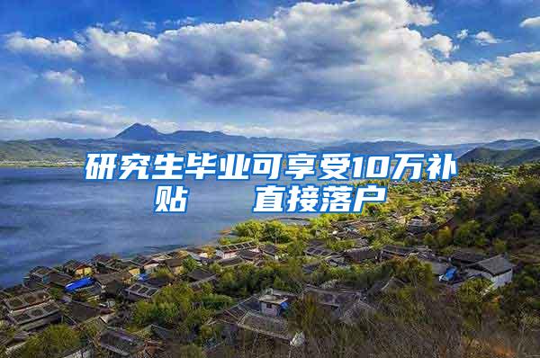 研究生毕业可享受10万补贴   直接落户