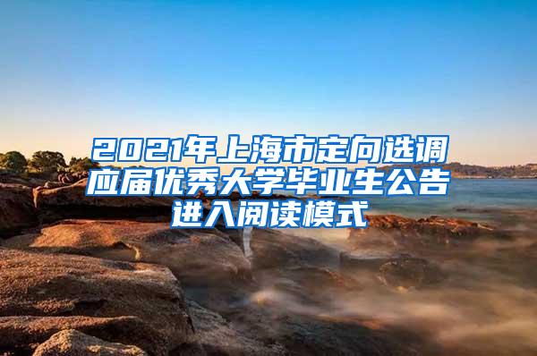 2021年上海市定向选调应届优秀大学毕业生公告进入阅读模式