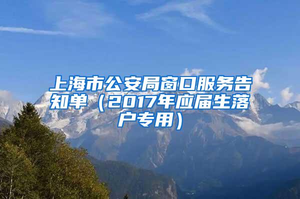 上海市公安局窗口服务告知单（2017年应届生落户专用）