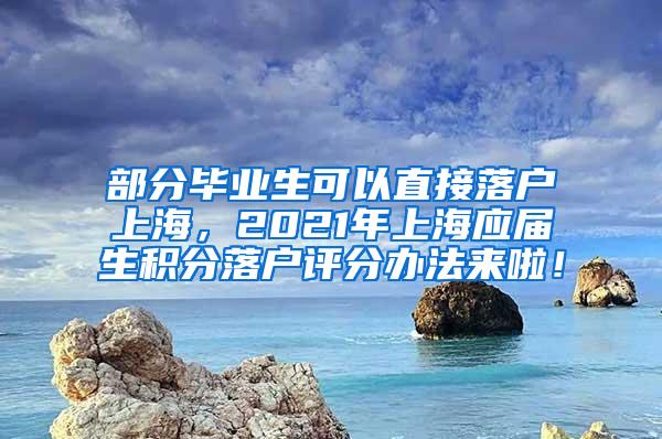 部分毕业生可以直接落户上海，2021年上海应届生积分落户评分办法来啦！