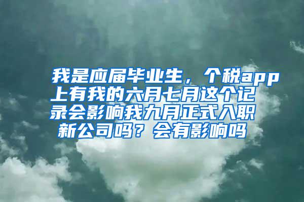 我是应届毕业生，个税app上有我的六月七月这个记录会影响我九月正式入职新公司吗？会有影响吗