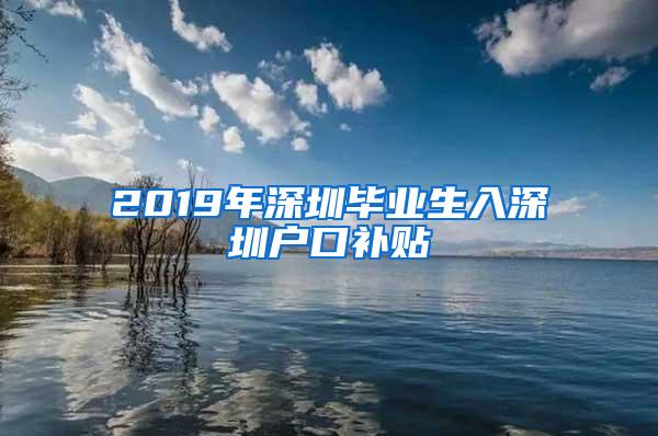 2019年深圳毕业生入深圳户口补贴