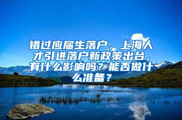 错过应届生落户，上海人才引进落户新政策出台，有什么影响吗？能否做什么准备？