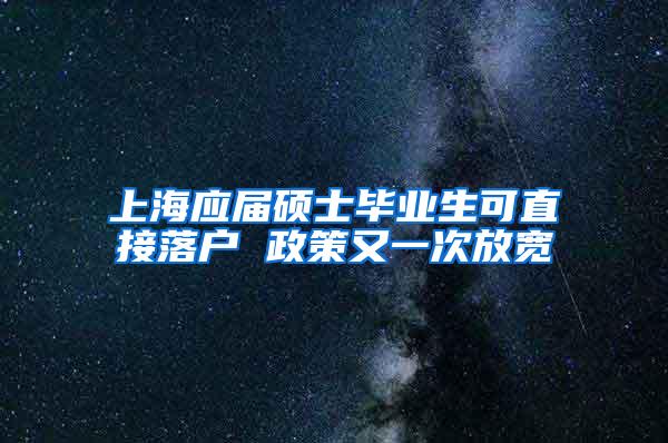 上海应届硕士毕业生可直接落户 政策又一次放宽