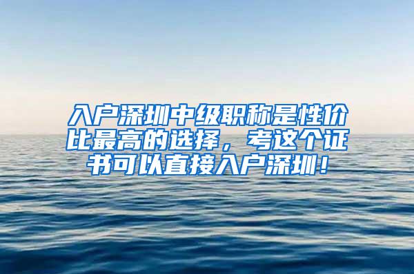 入户深圳中级职称是性价比最高的选择，考这个证书可以直接入户深圳！