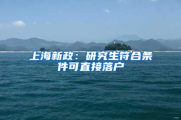上海新政：研究生符合条件可直接落户