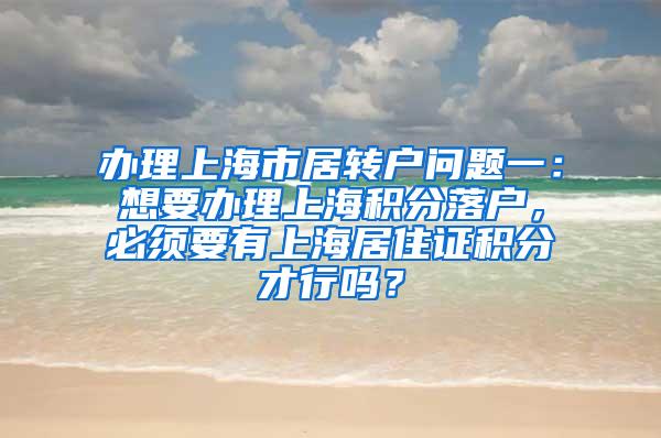 办理上海市居转户问题一：想要办理上海积分落户，必须要有上海居住证积分才行吗？