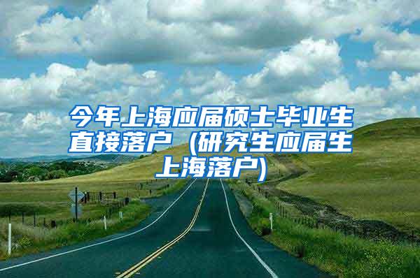 今年上海应届硕士毕业生直接落户 (研究生应届生上海落户)