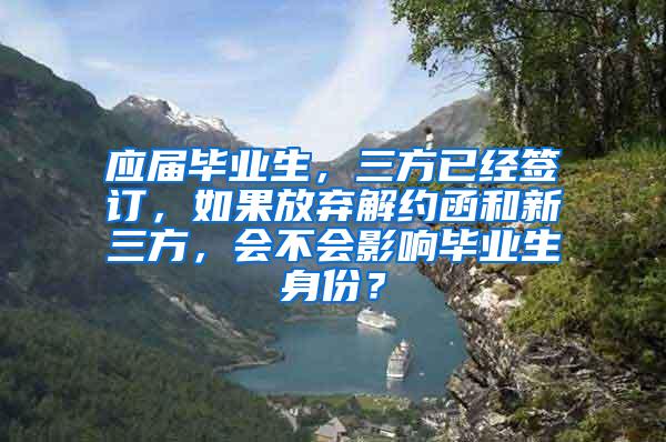 应届毕业生，三方已经签订，如果放弃解约函和新三方，会不会影响毕业生身份？