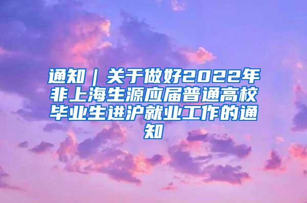 通知｜关于做好2022年非上海生源应届普通高校毕业生进沪就业工作的通知