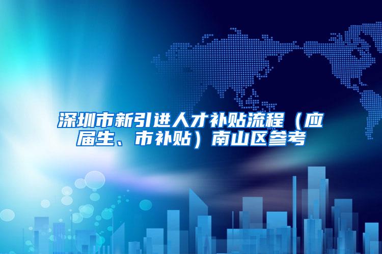 深圳市新引进人才补贴流程（应届生、市补贴）南山区参考