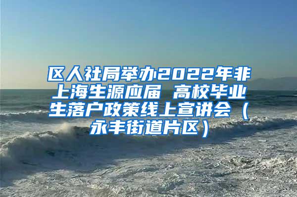 区人社局举办2022年非上海生源应届 高校毕业生落户政策线上宣讲会（永丰街道片区）