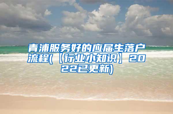 青浦服务好的应届生落户流程(【行业小知识】2022已更新)