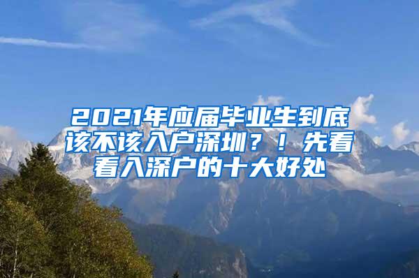 2021年应届毕业生到底该不该入户深圳？！先看看入深户的十大好处