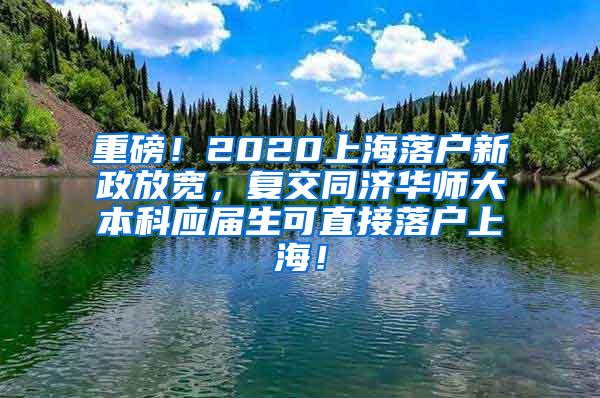 重磅！2020上海落户新政放宽，复交同济华师大本科应届生可直接落户上海！