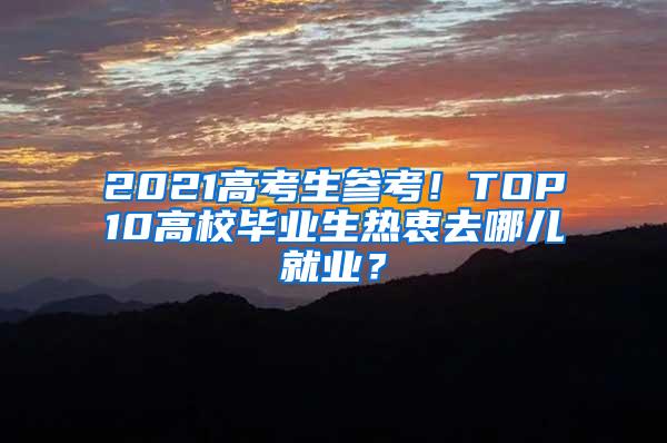 2021高考生参考！TOP10高校毕业生热衷去哪儿就业？