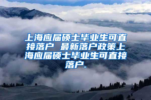 上海应届硕士毕业生可直接落户 最新落户政策上海应届硕士毕业生可直接落户.